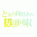 とある利用者の友達回収（回収コミュ）