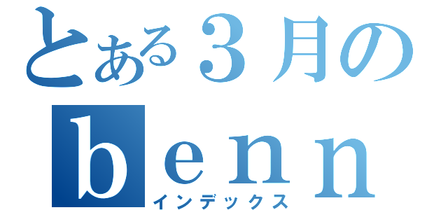 とある３月のｂｅｎｎｋｙｏｕｍｏｋｕｈｙｏｕ （インデックス）