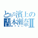 とある濱上の吉本瀬奈Ⅱ（誰やねん）