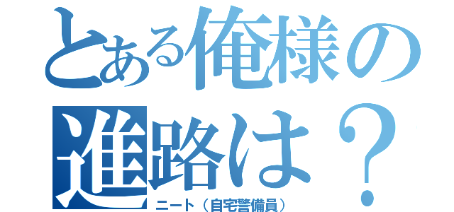 とある俺様の進路は？（ニート（自宅警備員））