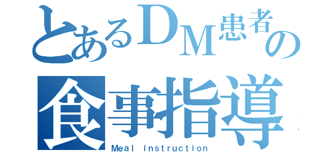 とあるＤＭ患者の食事指導（Ｍｅａｌ ｉｎｓｔｒｕｃｔｉｏｎ）