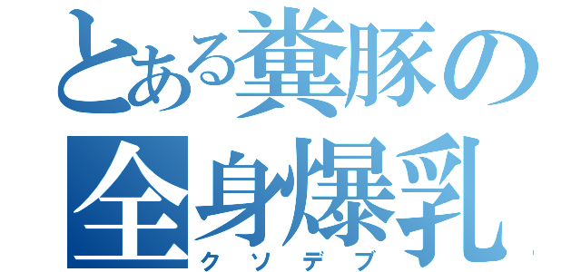 とある糞豚の全身爆乳（クソデブ）