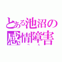 とある池沼の感情障害（   ぺ    ん）