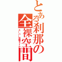 とある刹那の全裸空間（ス―パ―涅槃タイム）