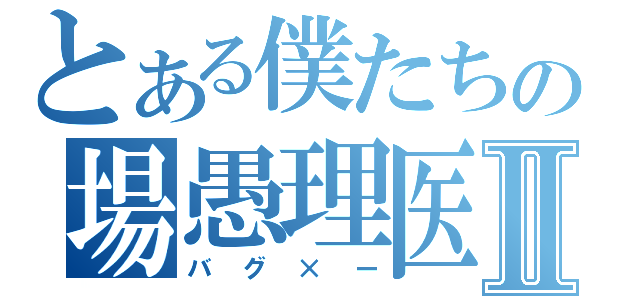 とある僕たちの場愚理医Ⅱ（バグ×ー）