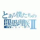 とある僕たちの場愚理医Ⅱ（バグ×ー）