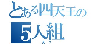 とある四天王の５人組（　　　え　？　　　）