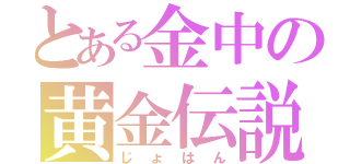 とある金中の黄金伝説（じょはん）