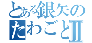 とある銀矢のたわごとⅡ（）