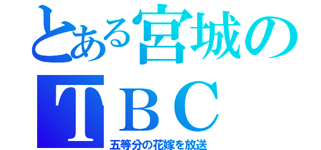 とある宮城のＴＢＣ（五等分の花嫁を放送）