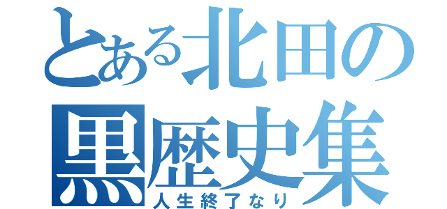 とある北田の黒歴史集（人生終了なり）