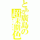 とある廣島の超末期色（まっきいろ）