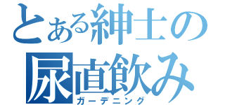 とある紳士の尿直飲み（ガーデニング）