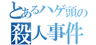 とあるハゲ頭の殺人事件（）