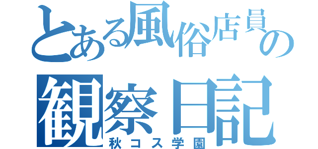 とある風俗店員の観察日記（秋コス学園）