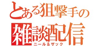 とある狙撃手の雑談配信（ニール＆ザック）