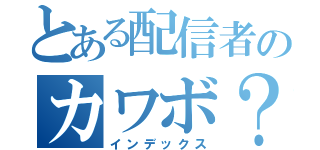 とある配信者のカワボ？（インデックス）