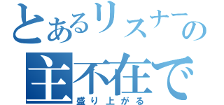 とあるリスナーの主不在で（盛り上がる）