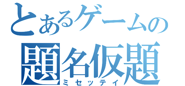 とあるゲームの題名仮題（ミセッテイ）