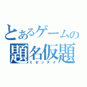 とあるゲームの題名仮題（ミセッテイ）