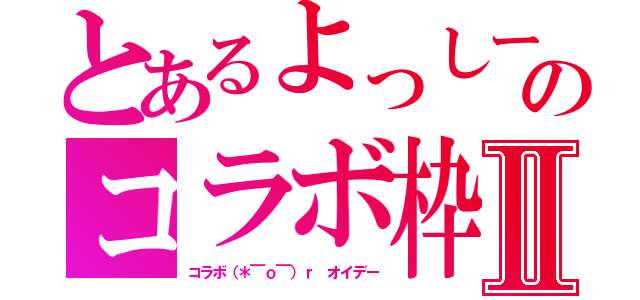 とあるよっしーのコラボ枠Ⅱ（コラボ（＊￣ｏ￣）ｒ　オイデー）