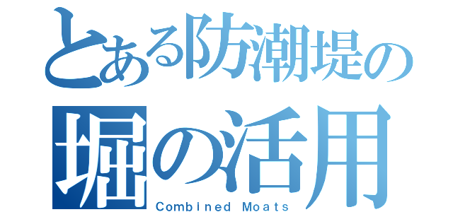 とある防潮堤の堀の活用（Ｃｏｍｂｉｎｅｄ Ｍｏａｔｓ）