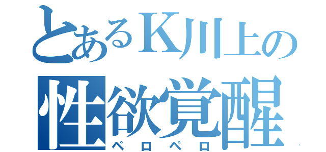 とあるＫ川上の性欲覚醒（ペロペロ）