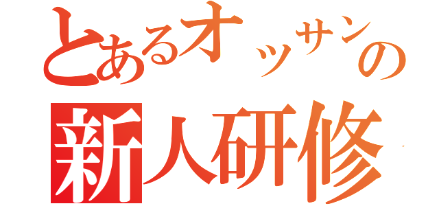 とあるオッサンの新人研修会（）