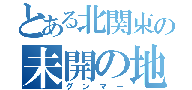 とある北関東の未開の地（グンマー）