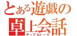 とある遊戯の卓上会話（テーブルトーク）