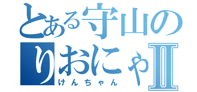 とある守山のりおにゃんｓｔｏｒｙⅡ（けんちゃん）