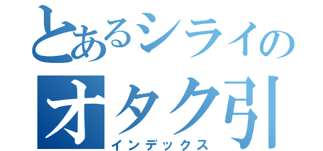 とあるシライのオタク引退物語（インデックス）