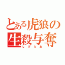 とある虎狼の生殺与奪（しげなお）