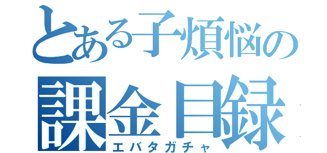 とある子煩悩の課金目録（エバタガチャ）