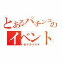 とあるパチンコのイベント（ハセヲホイホイ）