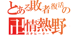 とある敗者復活の卍情熱野郎卍（ガチヒーター）