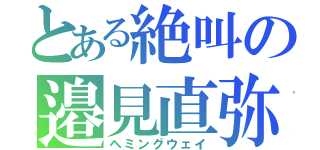 とある絶叫の邉見直弥（ヘミングウェイ）