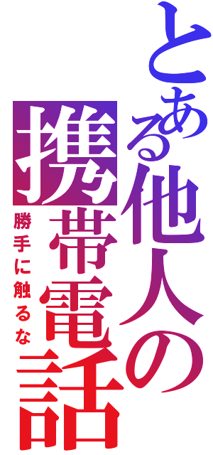 とある他人の携帯電話（勝手に触るな）