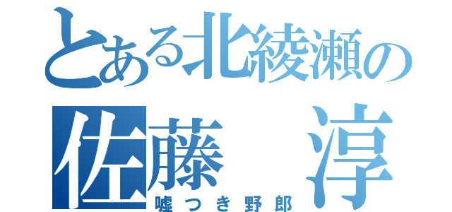 とある北綾瀬の佐藤 淳（嘘つき野郎）