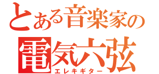 とある音楽家の電気六弦（エレキギター）