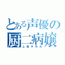 とある声優の厨二病嬢（上坂すみれ）