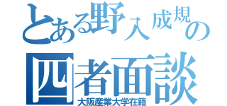 とある野入成規の四者面談（大阪産業大学在籍）