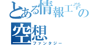 とある情報工学生の空想（ファンタジー）