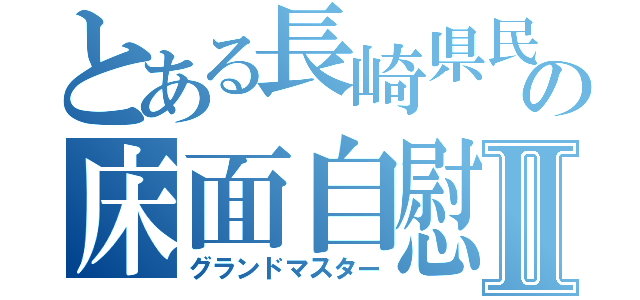 とある長崎県民の床面自慰Ⅱ（グランドマスター）