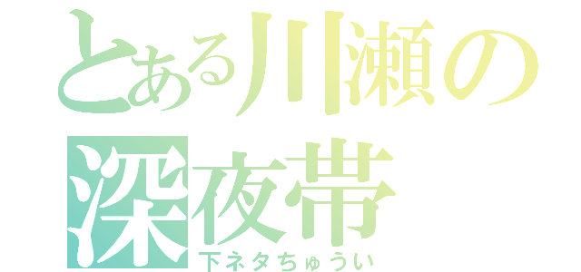 とある川瀬の深夜帯（下ネタちゅうい）