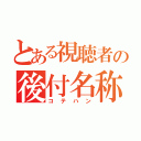 とある視聴者の後付名称（コテハン）