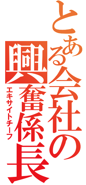 とある会社の興奮係長（エキサイトチーフ）