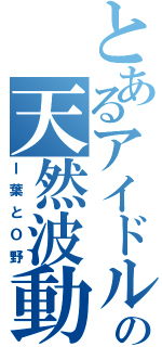 とあるアイドルの天然波動（Ｉ葉とＯ野）