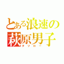 とある浪速の萩原男子（タツロー）