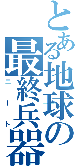 とある地球の最終兵器（ニート）